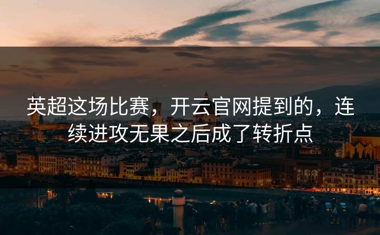 英超这场比赛，开云官网提到的，连续进攻无果之后成了转折点