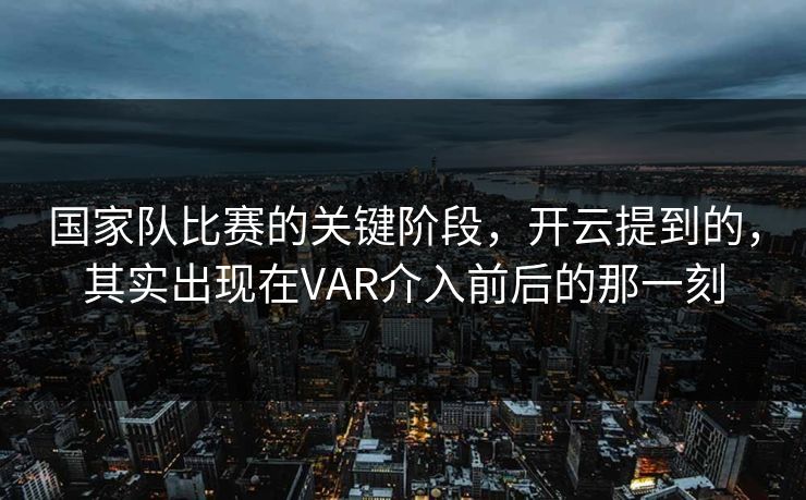 国家队比赛的关键阶段，开云提到的，其实出现在VAR介入前后的那一刻