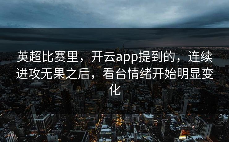 英超比赛里，开云app提到的，连续进攻无果之后，看台情绪开始明显变化