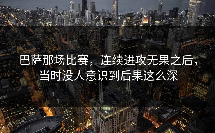 巴萨那场比赛，连续进攻无果之后，当时没人意识到后果这么深