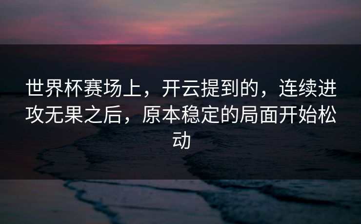世界杯赛场上，开云提到的，连续进攻无果之后，原本稳定的局面开始松动