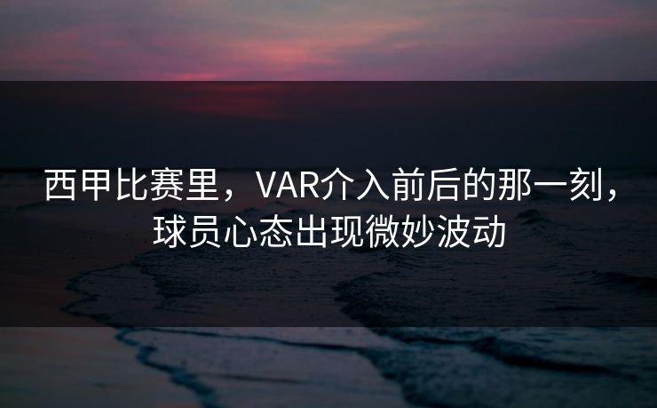 西甲比赛里，VAR介入前后的那一刻，球员心态出现微妙波动
